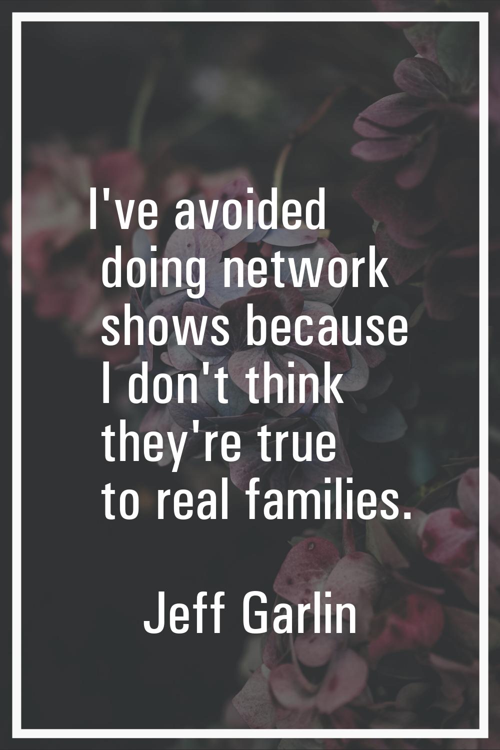 I've avoided doing network shows because I don't think they're true to real families.
