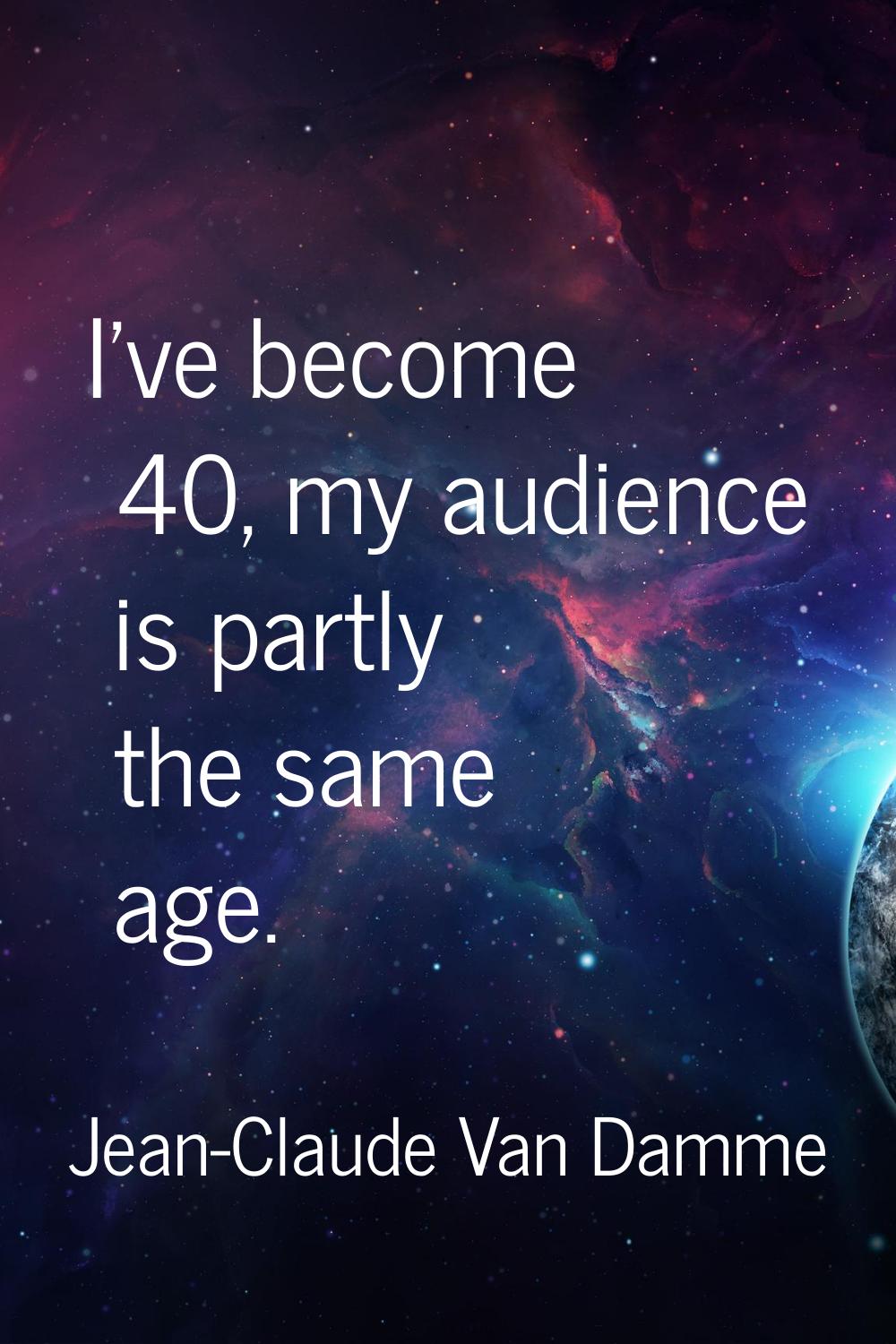 I've become 40, my audience is partly the same age.