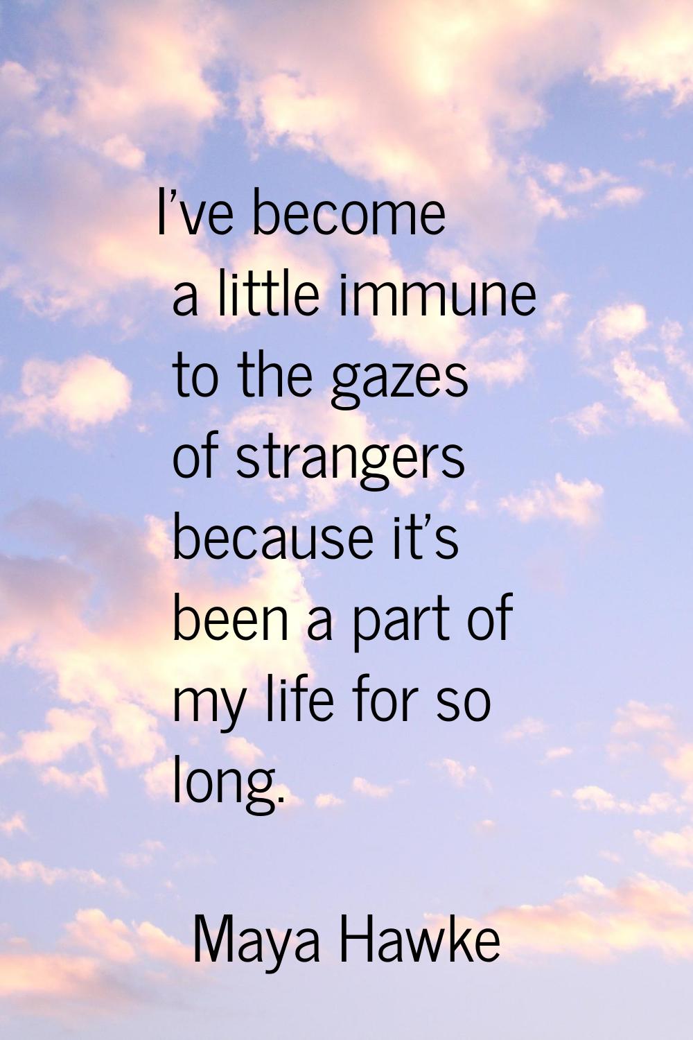I've become a little immune to the gazes of strangers because it's been a part of my life for so lo