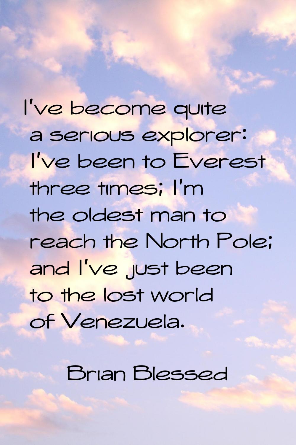 I've become quite a serious explorer: I've been to Everest three times; I'm the oldest man to reach