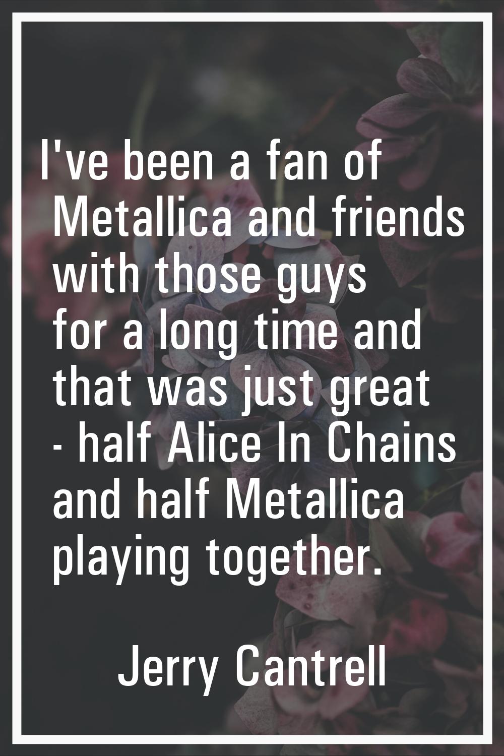 I've been a fan of Metallica and friends with those guys for a long time and that was just great - 
