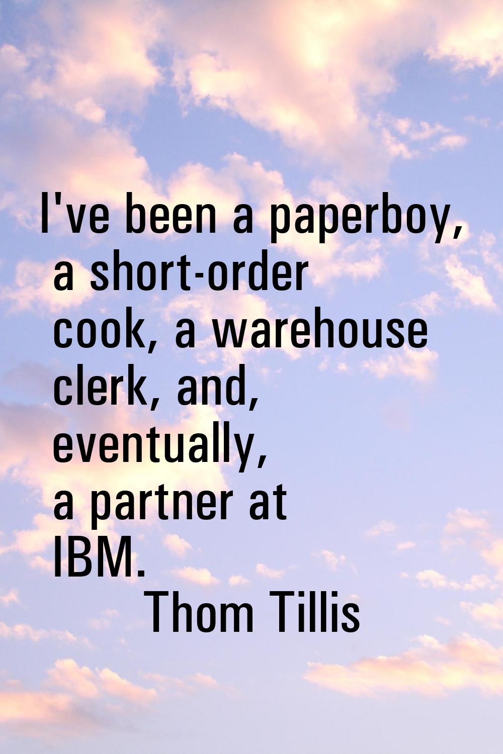 I've been a paperboy, a short-order cook, a warehouse clerk, and, eventually, a partner at IBM.