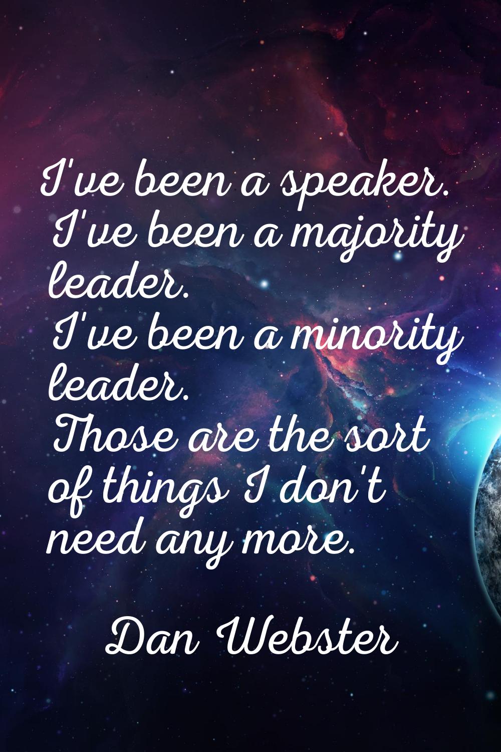 I've been a speaker. I've been a majority leader. I've been a minority leader. Those are the sort o