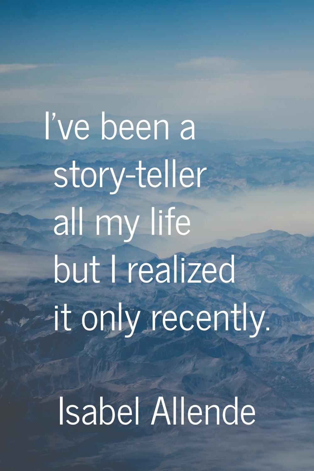 I've been a story-teller all my life but I realized it only recently.