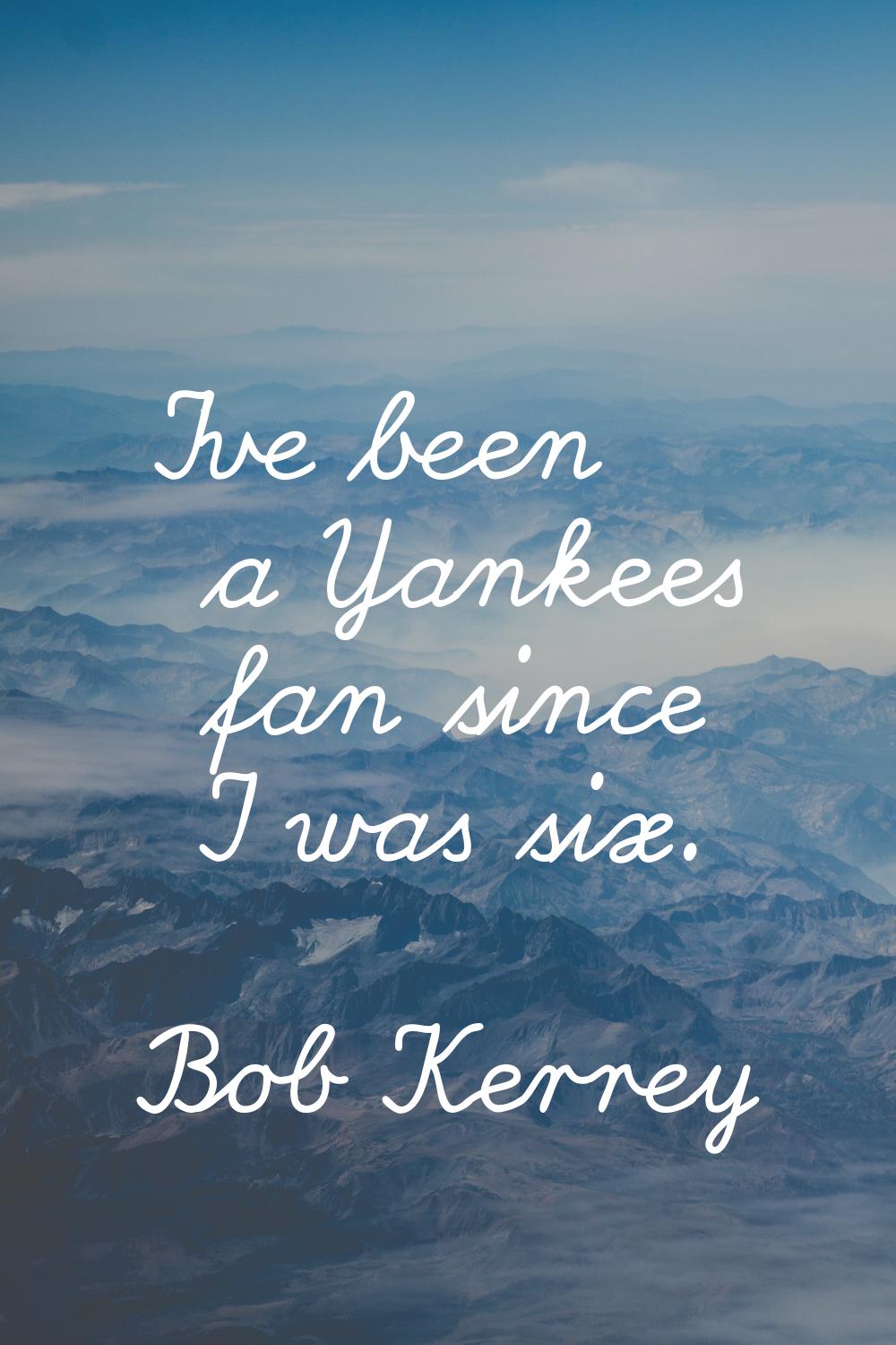 I've been a Yankees fan since I was six.