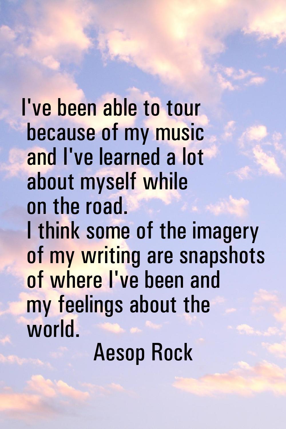I've been able to tour because of my music and I've learned a lot about myself while on the road. I