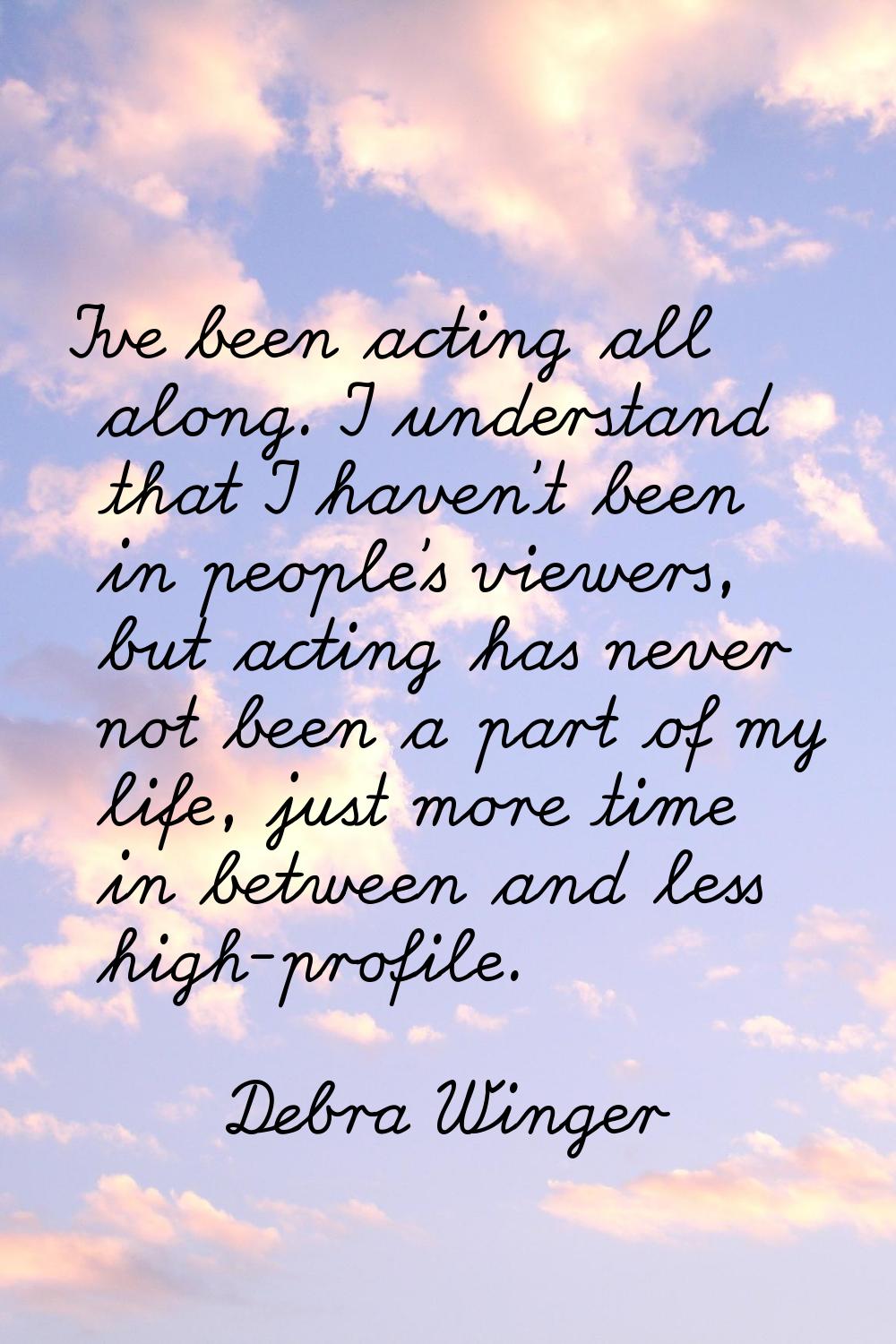 I've been acting all along. I understand that I haven't been in people's viewers, but acting has ne