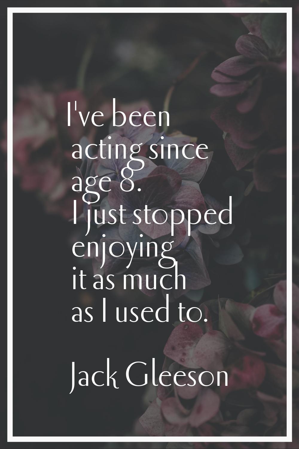 I've been acting since age 8. I just stopped enjoying it as much as I used to.