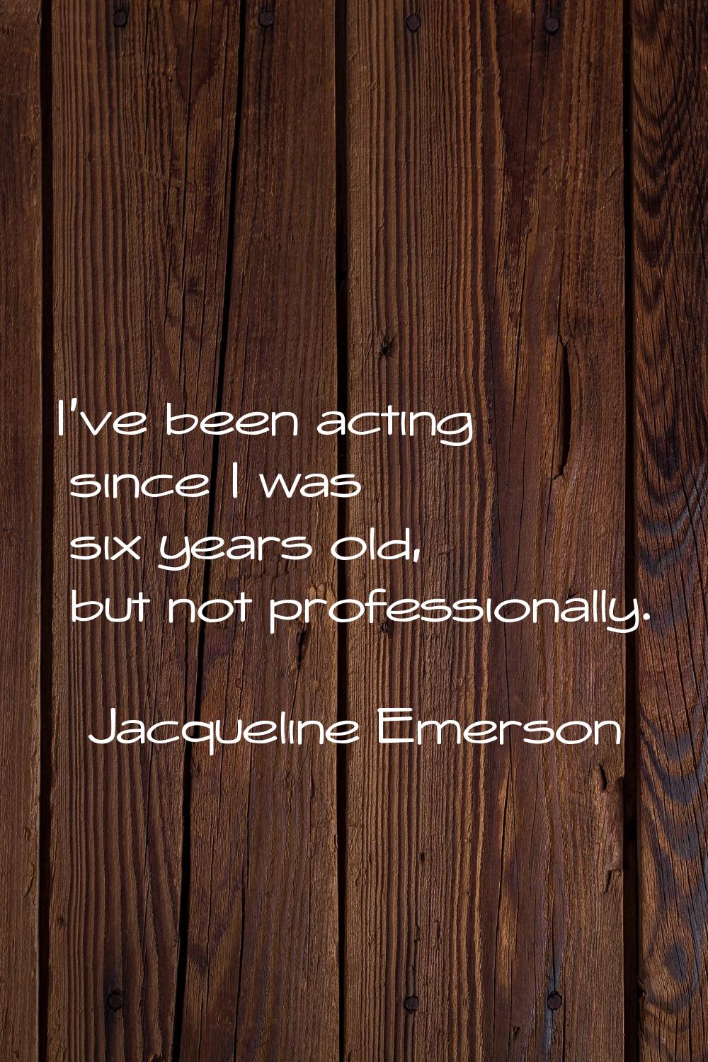 I've been acting since I was six years old, but not professionally.