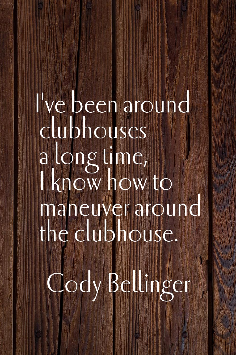 I've been around clubhouses a long time, I know how to maneuver around the clubhouse.