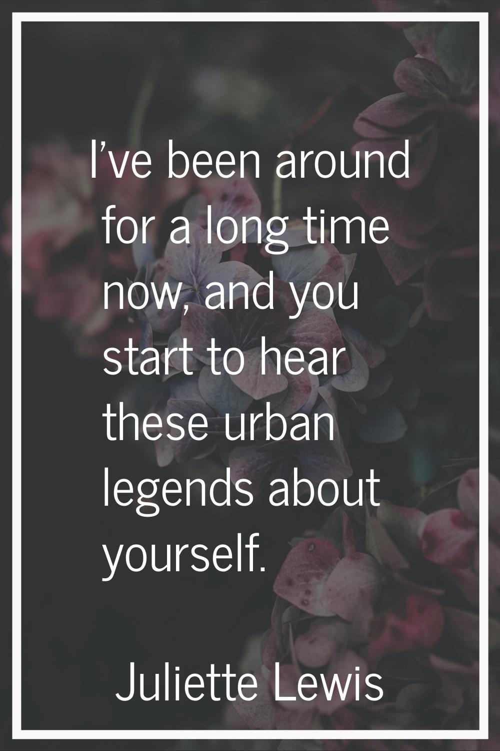 I've been around for a long time now, and you start to hear these urban legends about yourself.