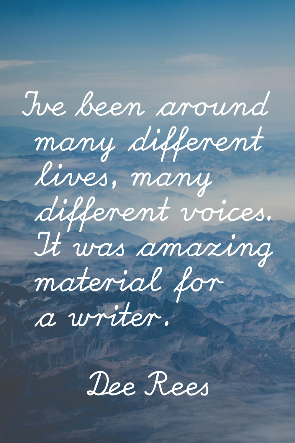 I've been around many different lives, many different voices. It was amazing material for a writer.