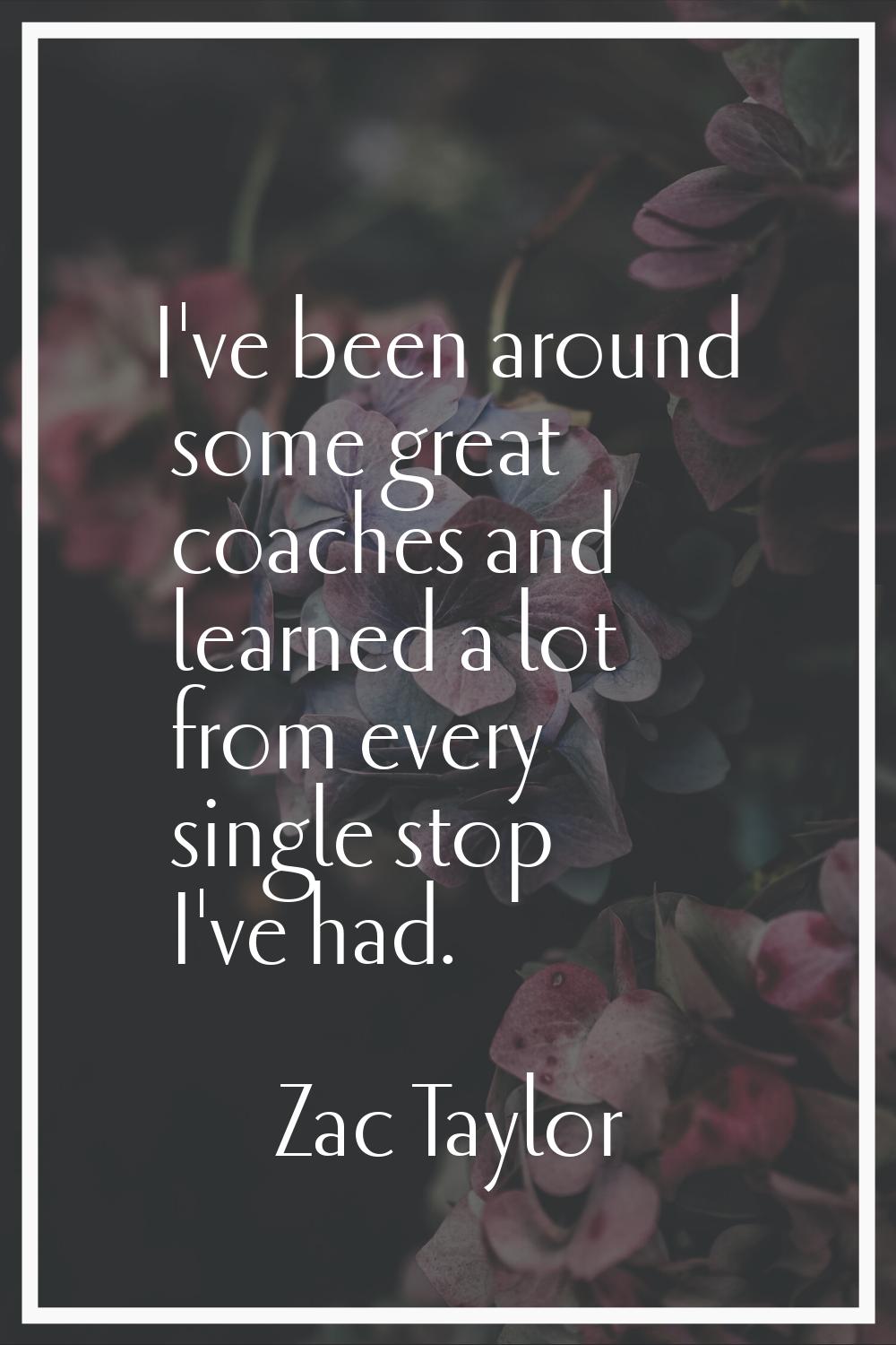 I've been around some great coaches and learned a lot from every single stop I've had.