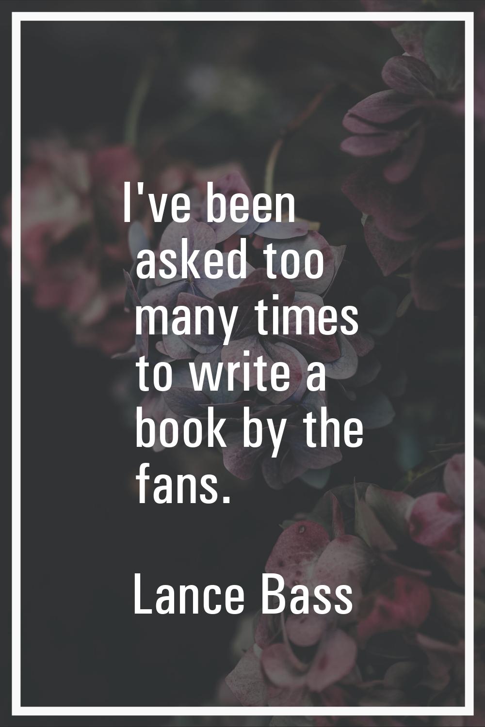 I've been asked too many times to write a book by the fans.