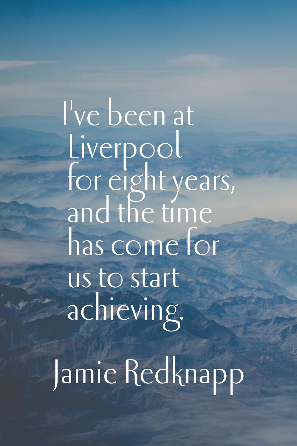 I've been at Liverpool for eight years, and the time has come for us to start achieving.