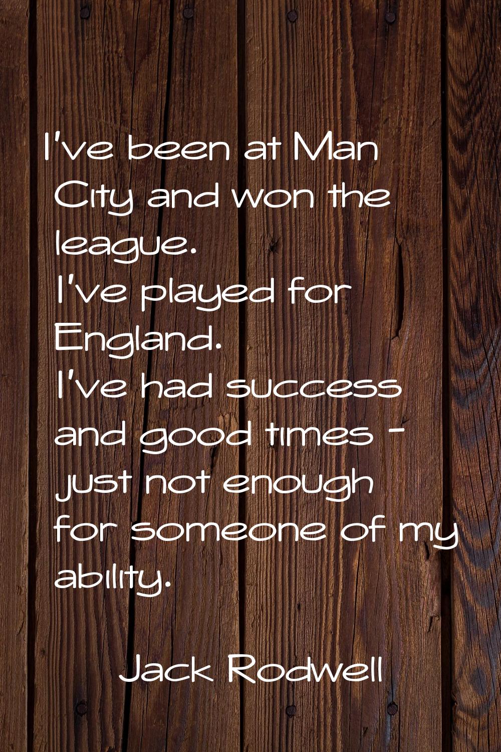 I've been at Man City and won the league. I've played for England. I've had success and good times 