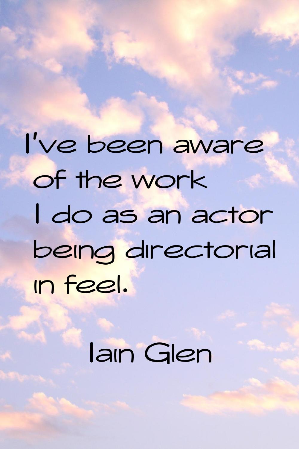 I've been aware of the work I do as an actor being directorial in feel.
