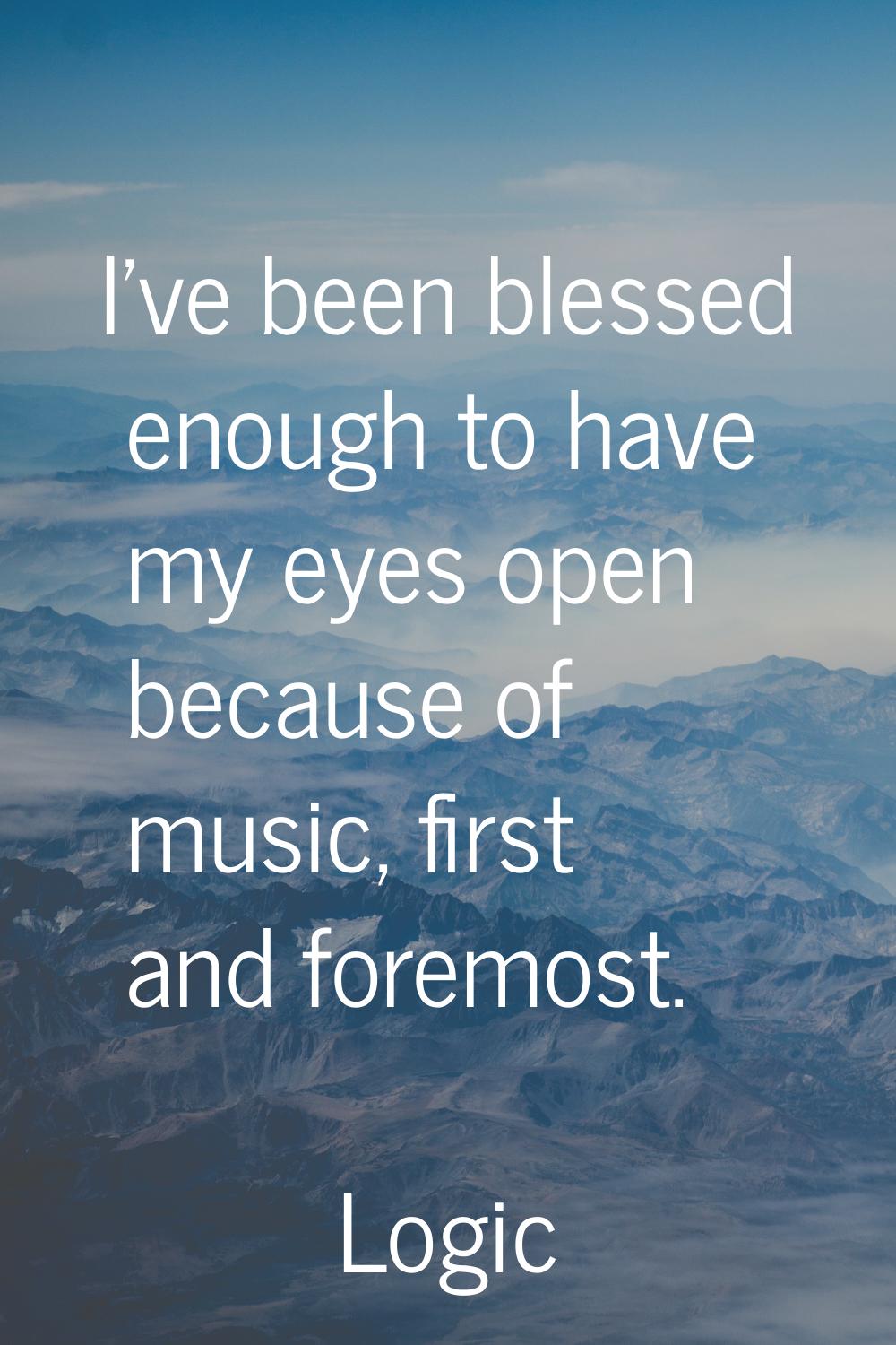 I've been blessed enough to have my eyes open because of music, first and foremost.