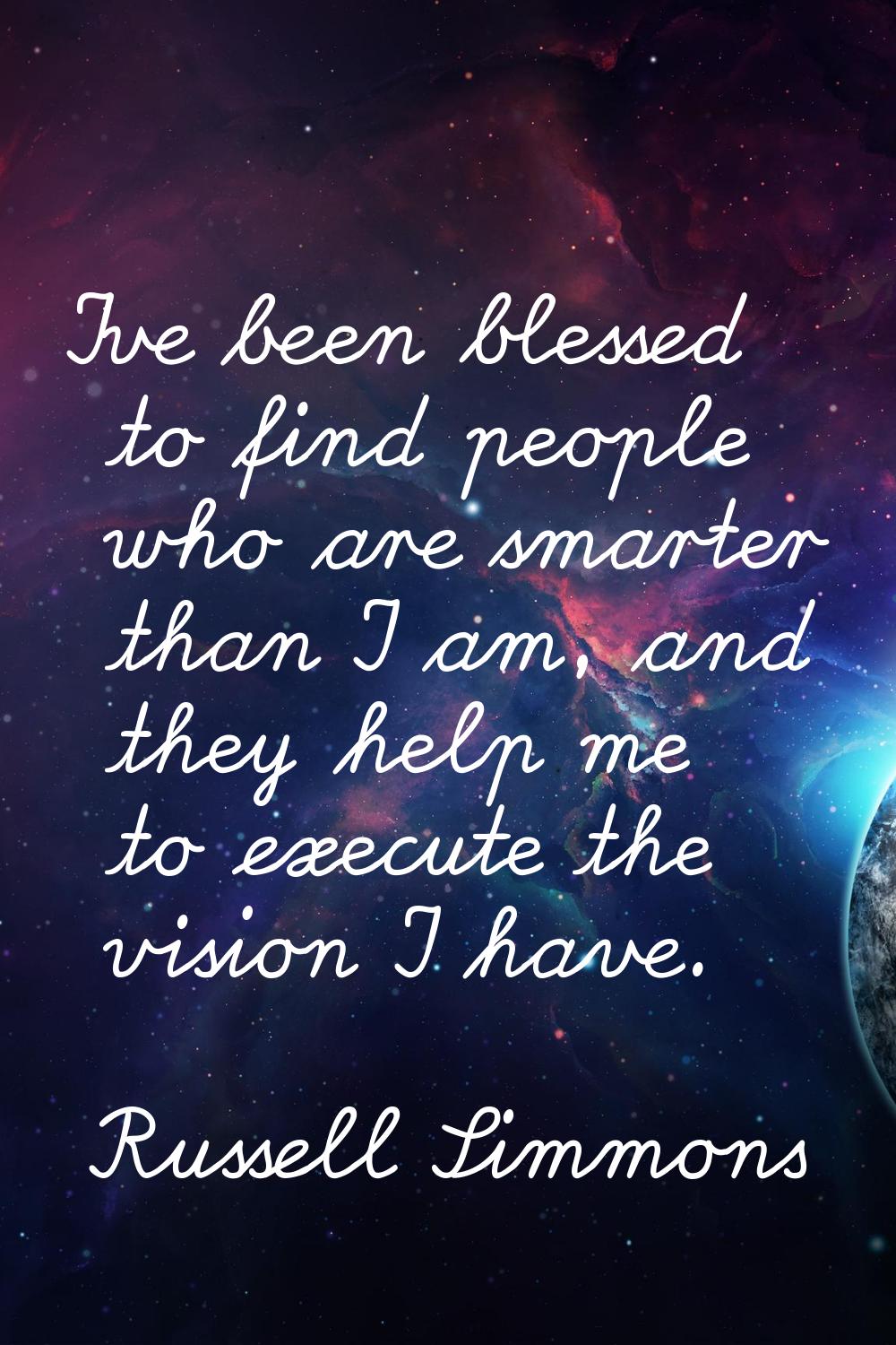 I've been blessed to find people who are smarter than I am, and they help me to execute the vision 