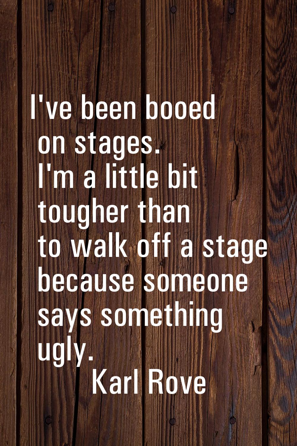 I've been booed on stages. I'm a little bit tougher than to walk off a stage because someone says s