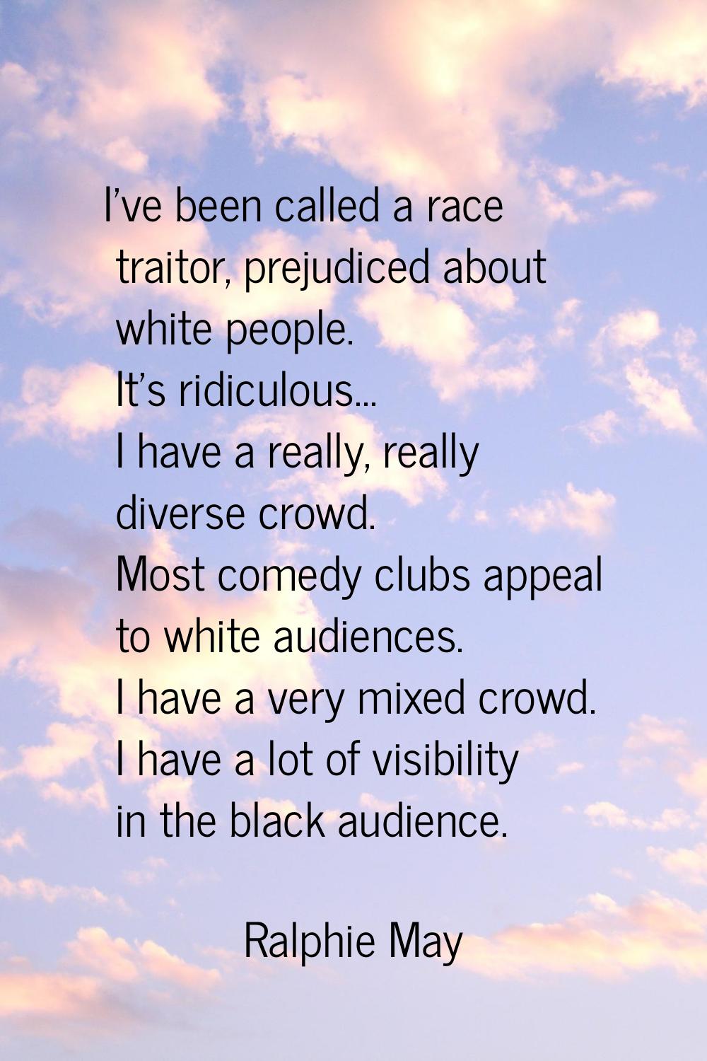 I've been called a race traitor, prejudiced about white people. It's ridiculous... I have a really,