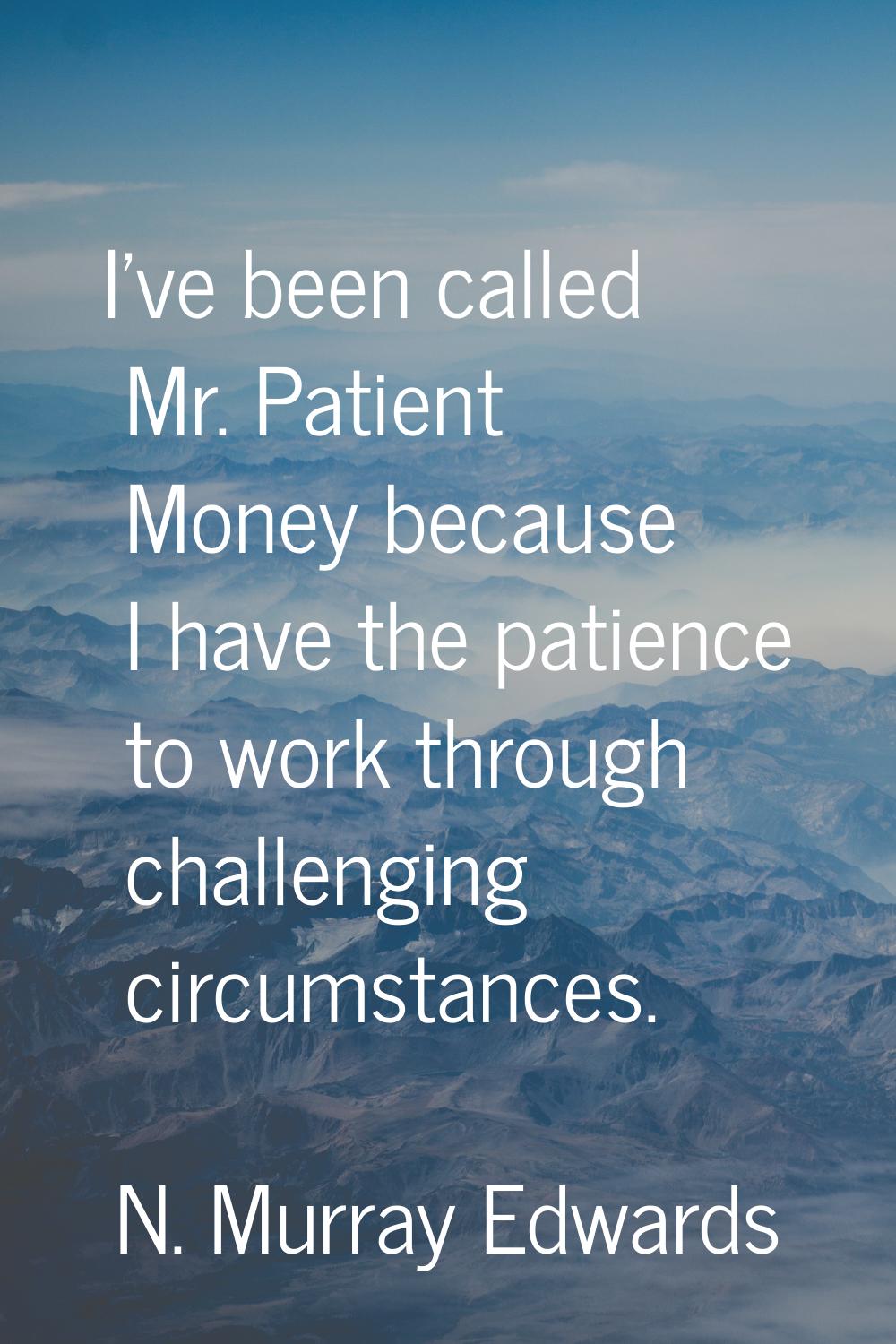 I've been called Mr. Patient Money because I have the patience to work through challenging circumst