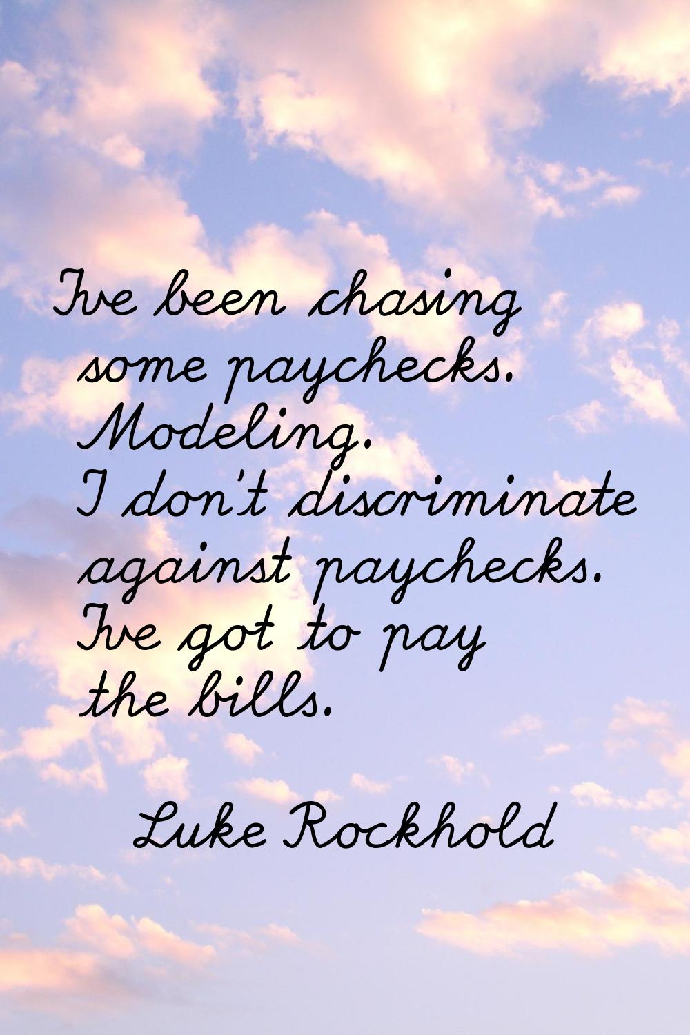 I've been chasing some paychecks. Modeling. I don't discriminate against paychecks. I've got to pay