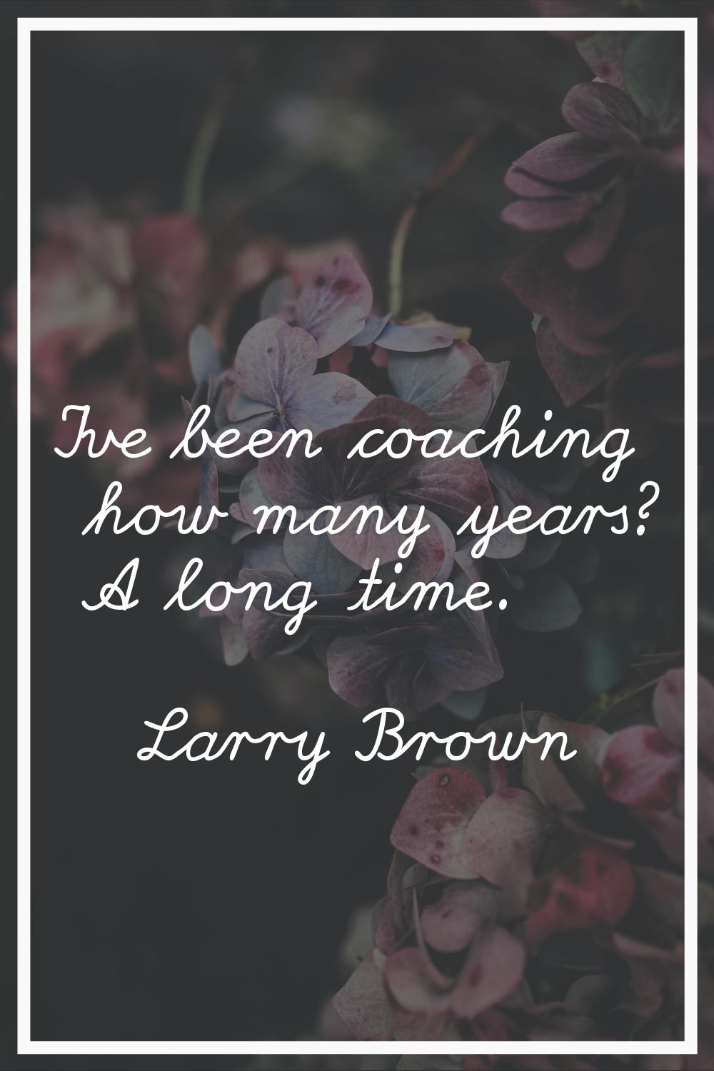 I've been coaching how many years? A long time.