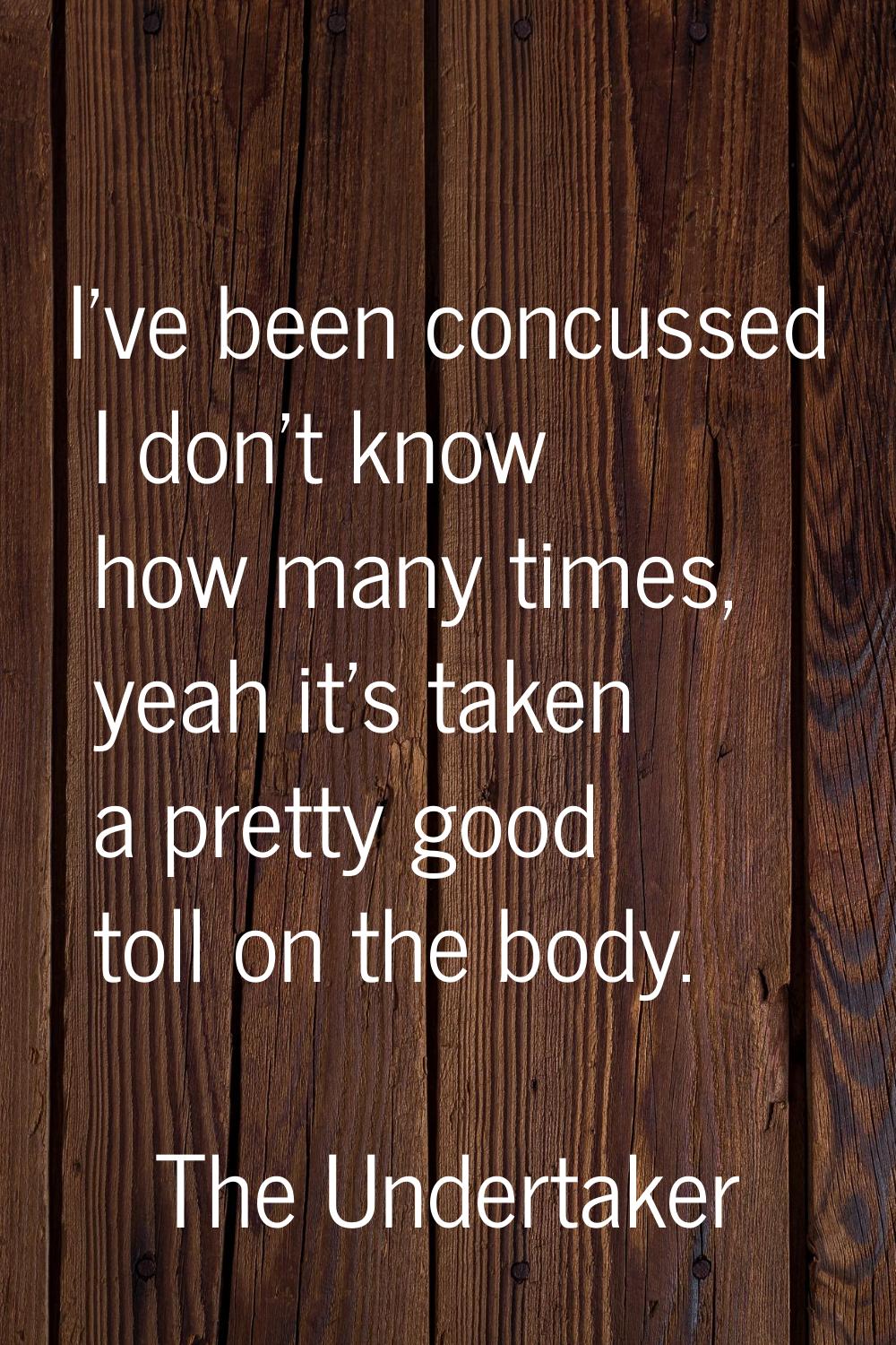 I've been concussed I don't know how many times, yeah it's taken a pretty good toll on the body.