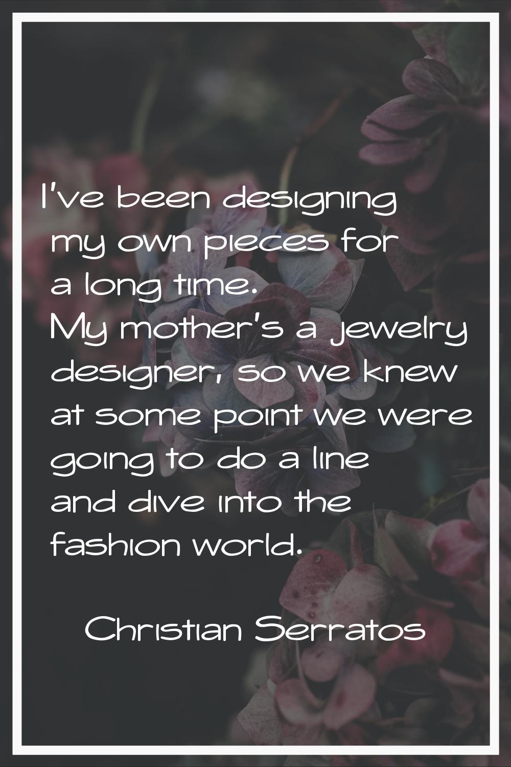 I've been designing my own pieces for a long time. My mother's a jewelry designer, so we knew at so