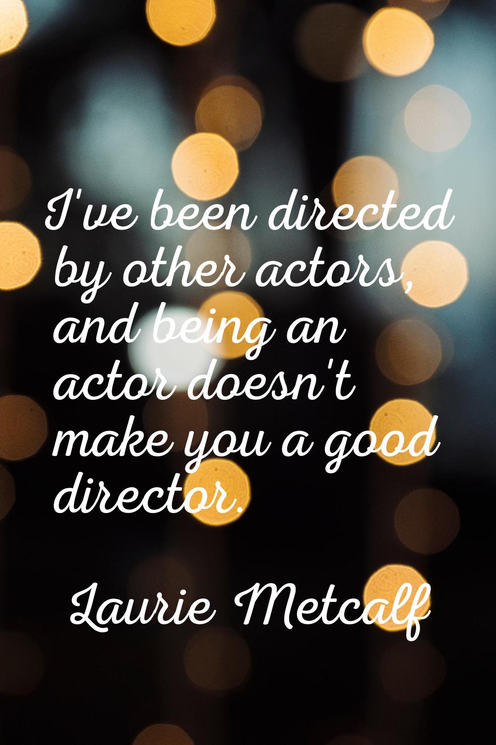 I've been directed by other actors, and being an actor doesn't make you a good director.