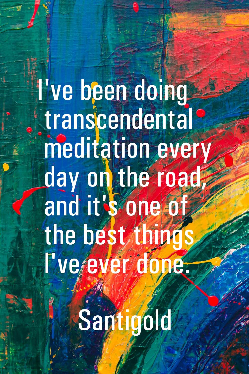 I've been doing transcendental meditation every day on the road, and it's one of the best things I'
