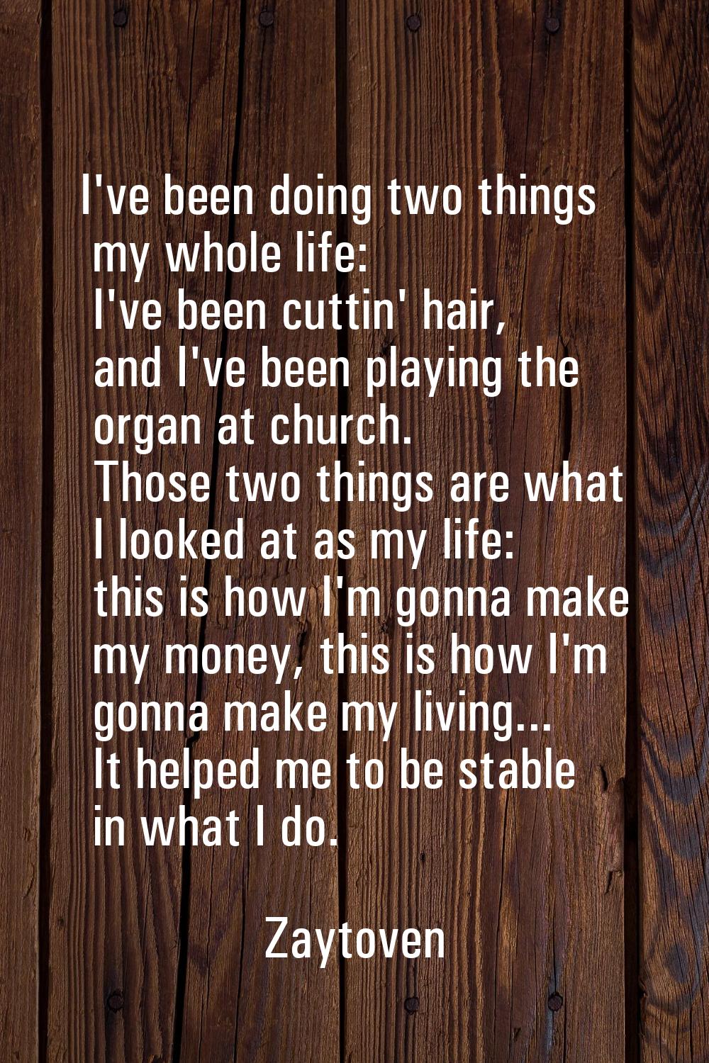 I've been doing two things my whole life: I've been cuttin' hair, and I've been playing the organ a