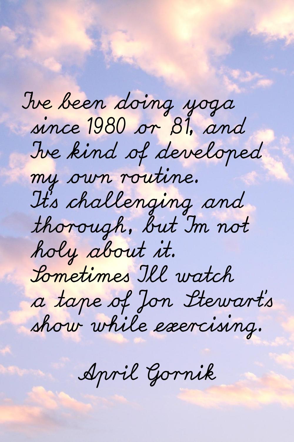 I've been doing yoga since 1980 or '81, and I've kind of developed my own routine. It's challenging