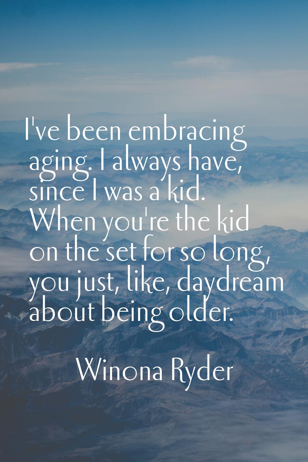 I've been embracing aging. I always have, since I was a kid. When you're the kid on the set for so 