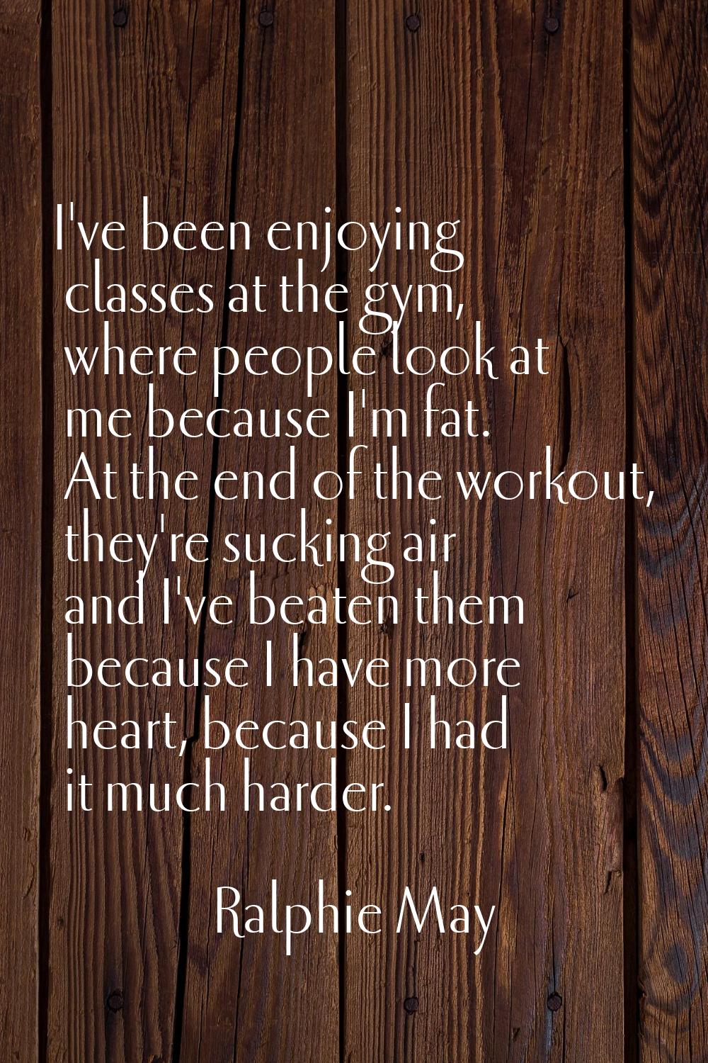 I've been enjoying classes at the gym, where people look at me because I'm fat. At the end of the w