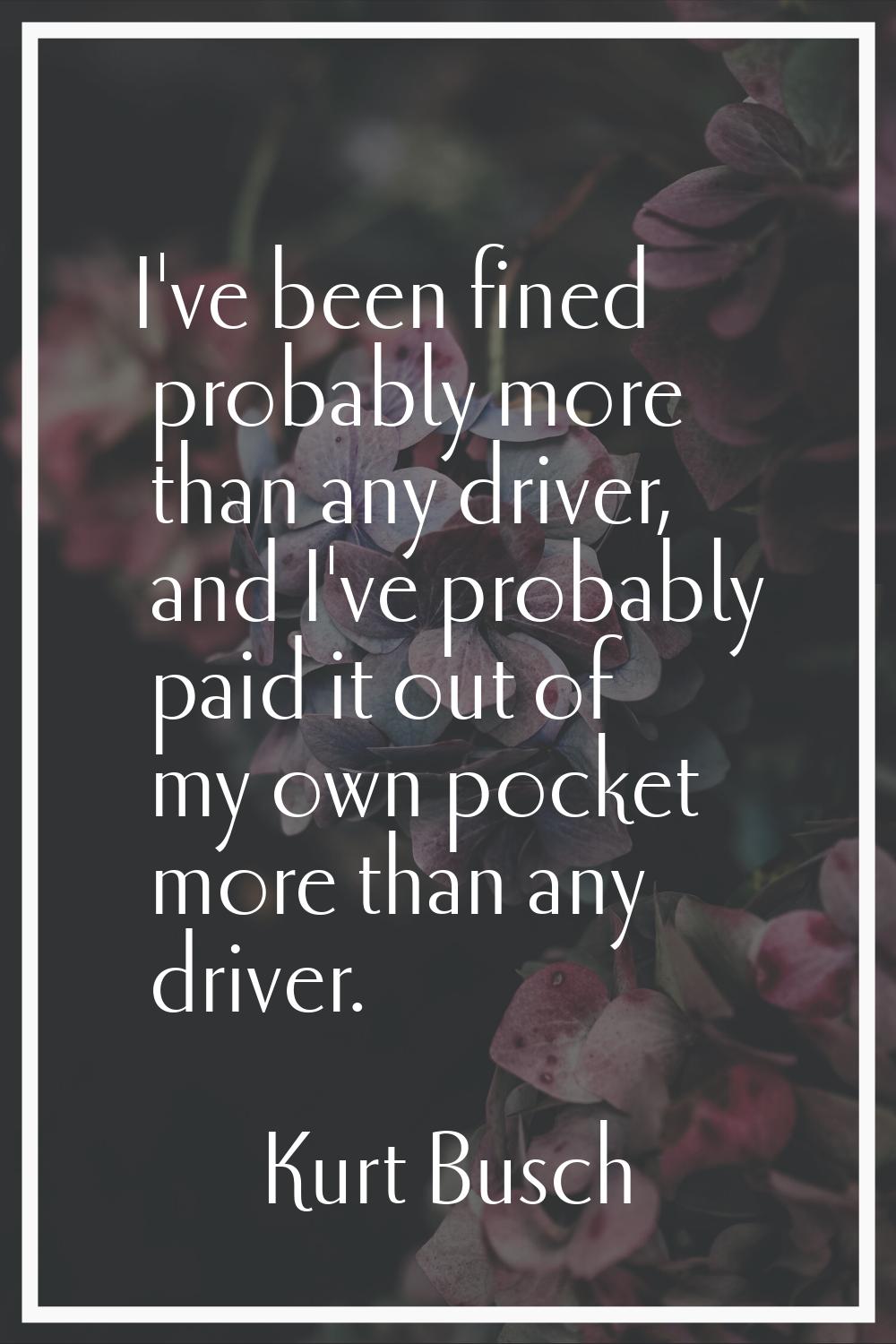 I've been fined probably more than any driver, and I've probably paid it out of my own pocket more 