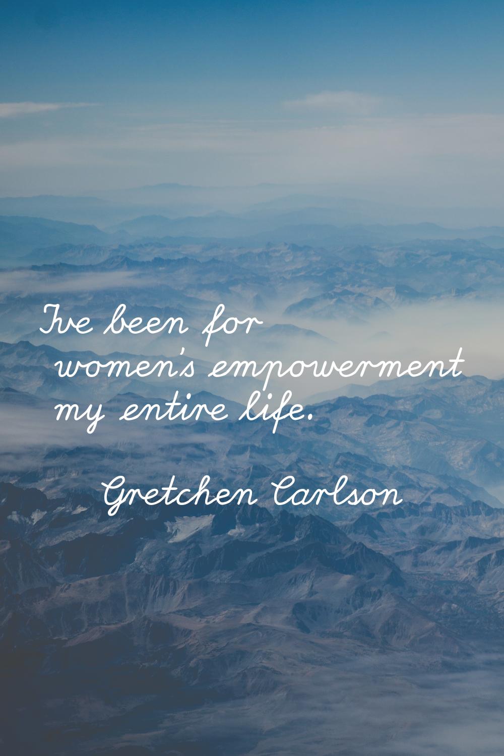 I've been for women's empowerment my entire life.