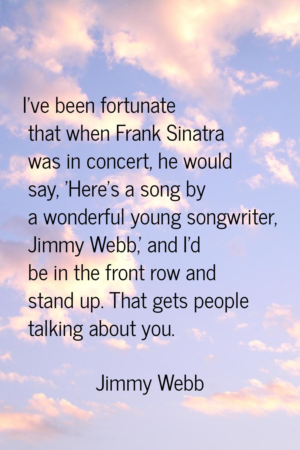 I've been fortunate that when Frank Sinatra was in concert, he would say, 'Here's a song by a wonde