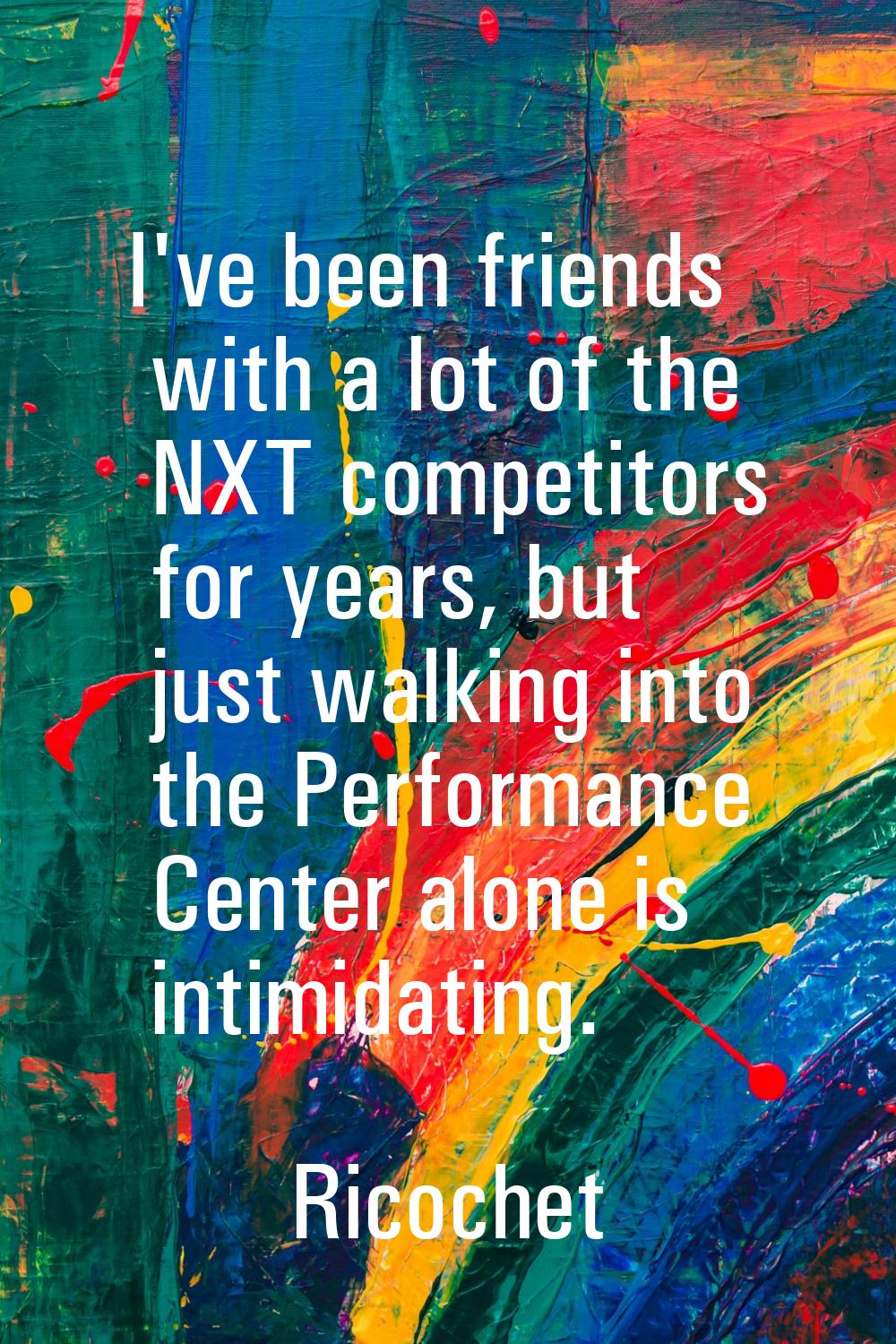 I've been friends with a lot of the NXT competitors for years, but just walking into the Performanc
