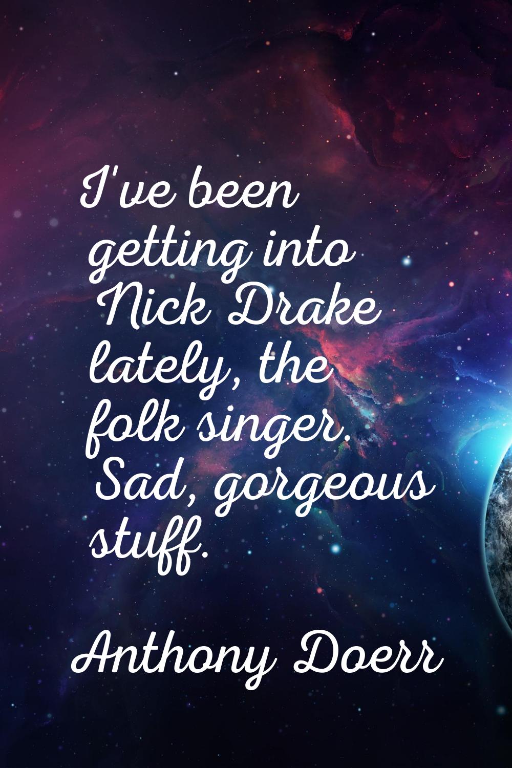 I've been getting into Nick Drake lately, the folk singer. Sad, gorgeous stuff.