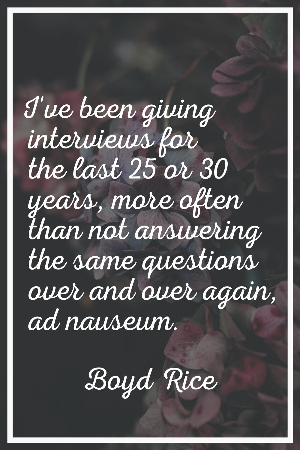 I've been giving interviews for the last 25 or 30 years, more often than not answering the same que
