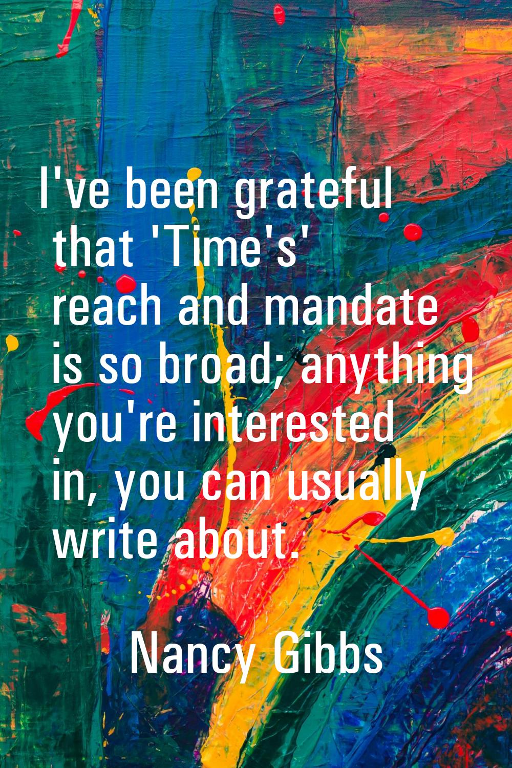 I've been grateful that 'Time's' reach and mandate is so broad; anything you're interested in, you 