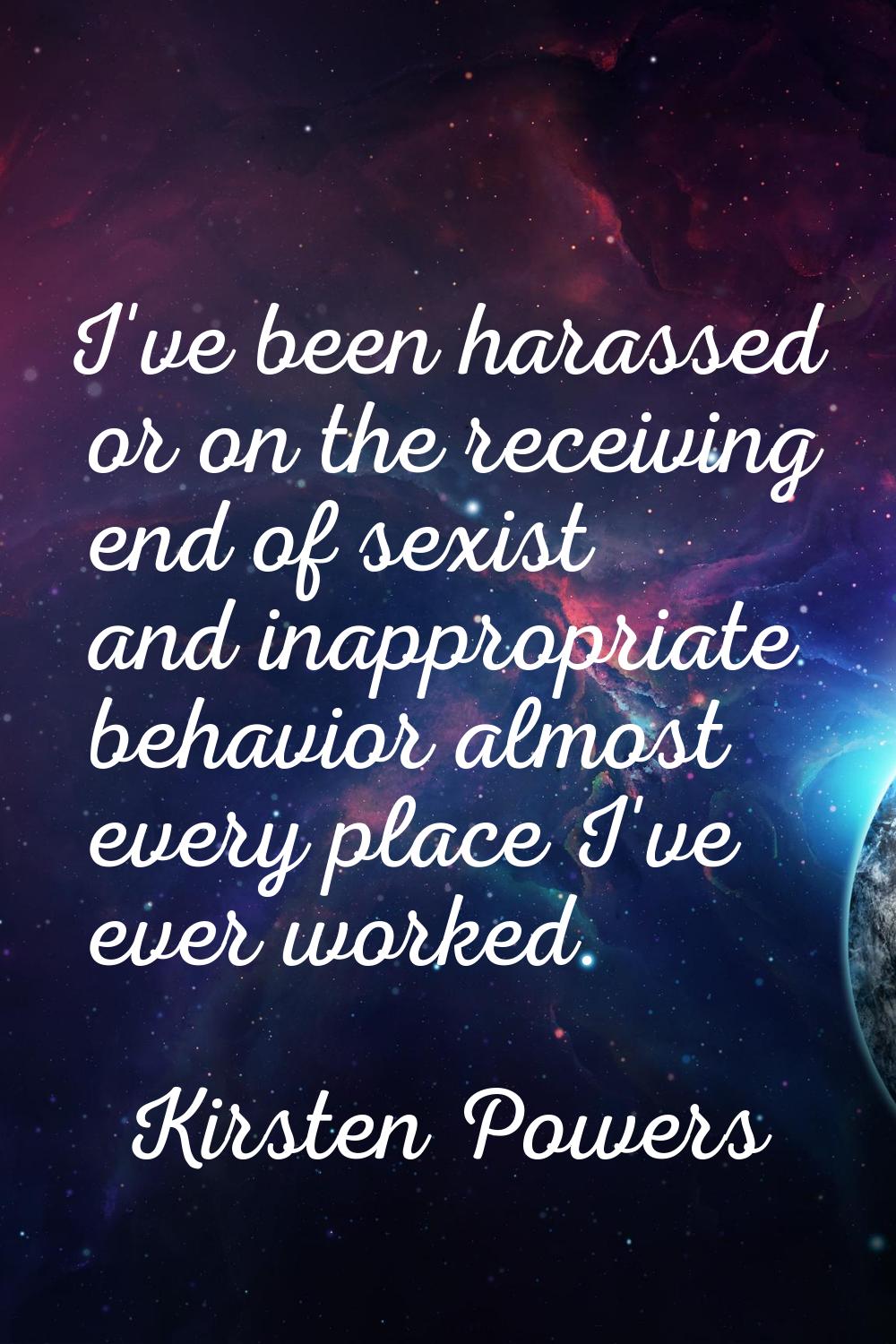 I've been harassed or on the receiving end of sexist and inappropriate behavior almost every place 