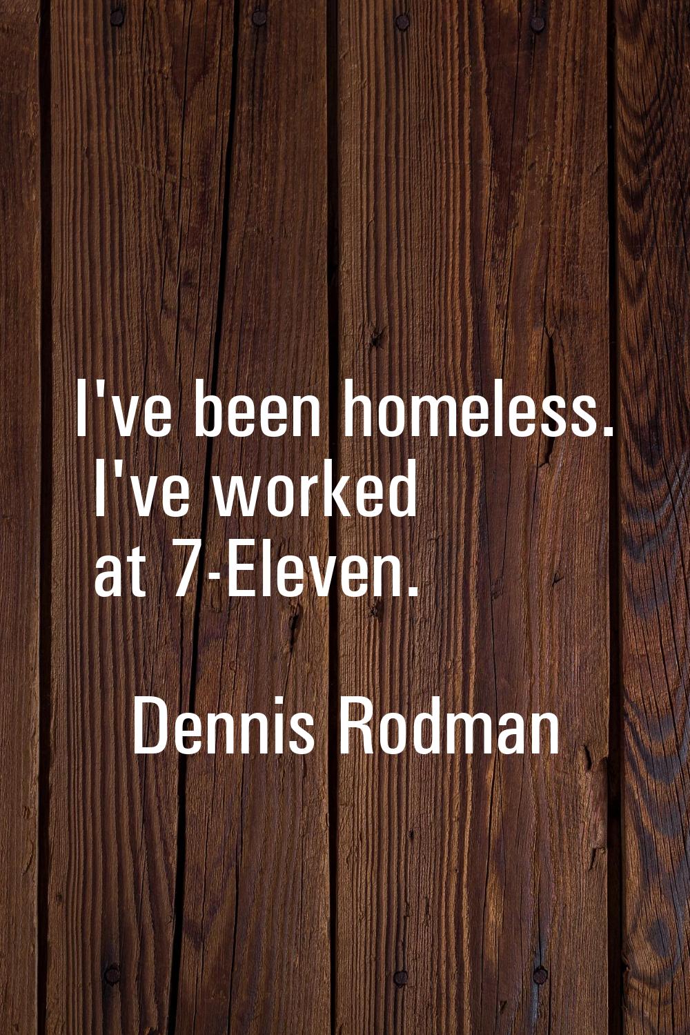 I've been homeless. I've worked at 7-Eleven.