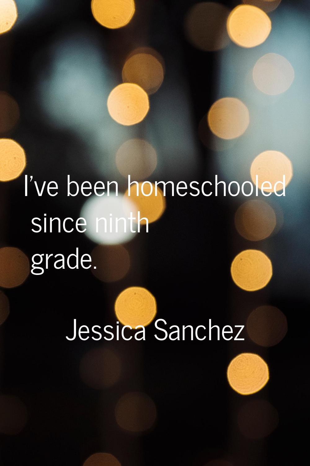 I've been homeschooled since ninth grade.