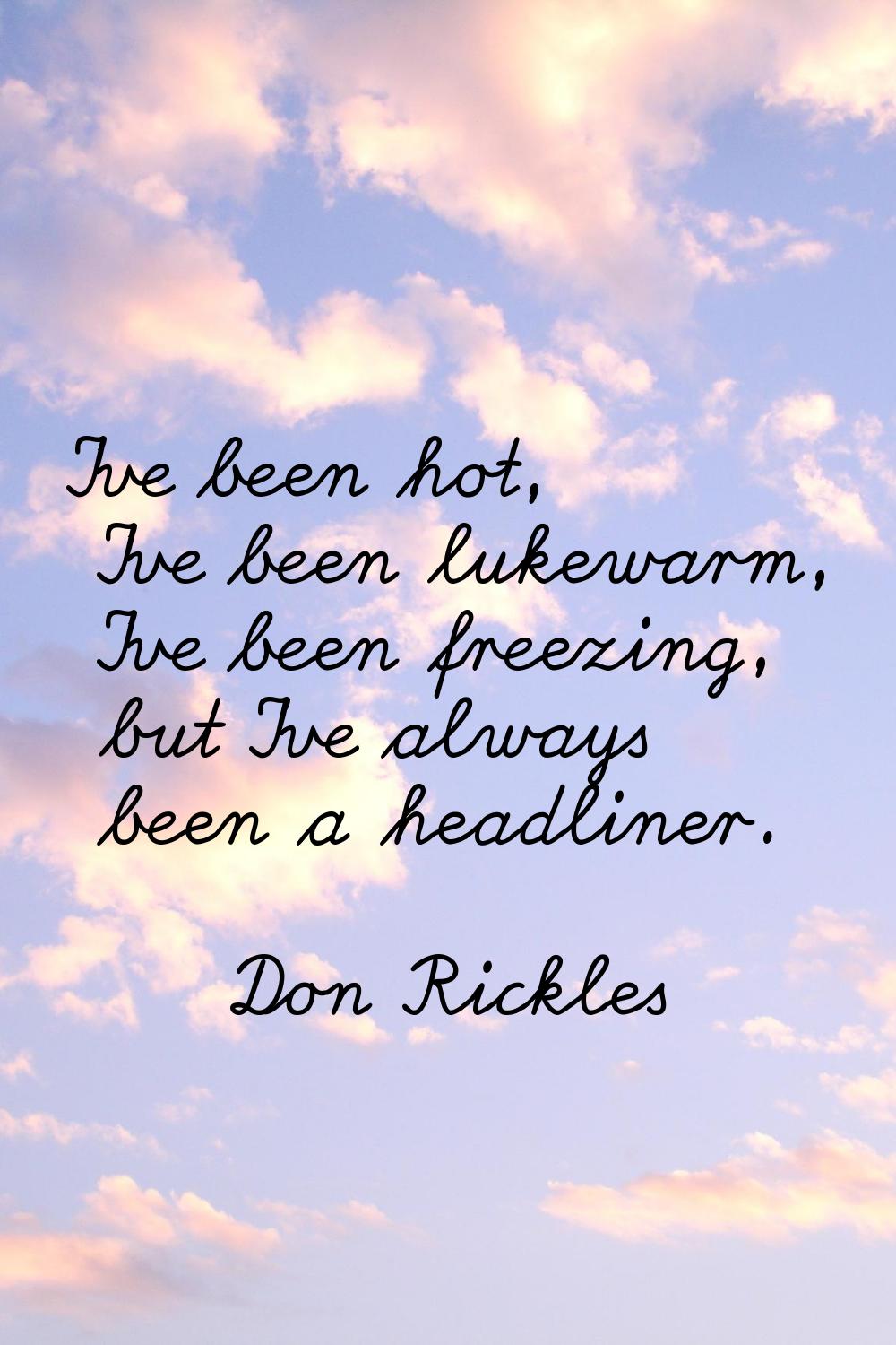 I've been hot, I've been lukewarm, I've been freezing, but I've always been a headliner.