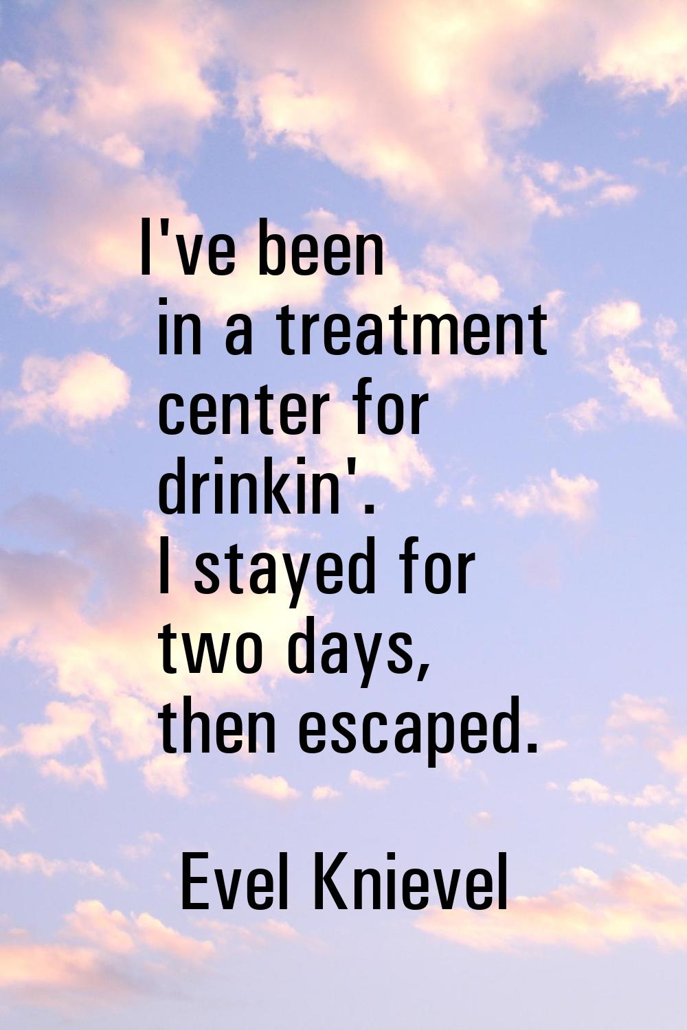 I've been in a treatment center for drinkin'. I stayed for two days, then escaped.
