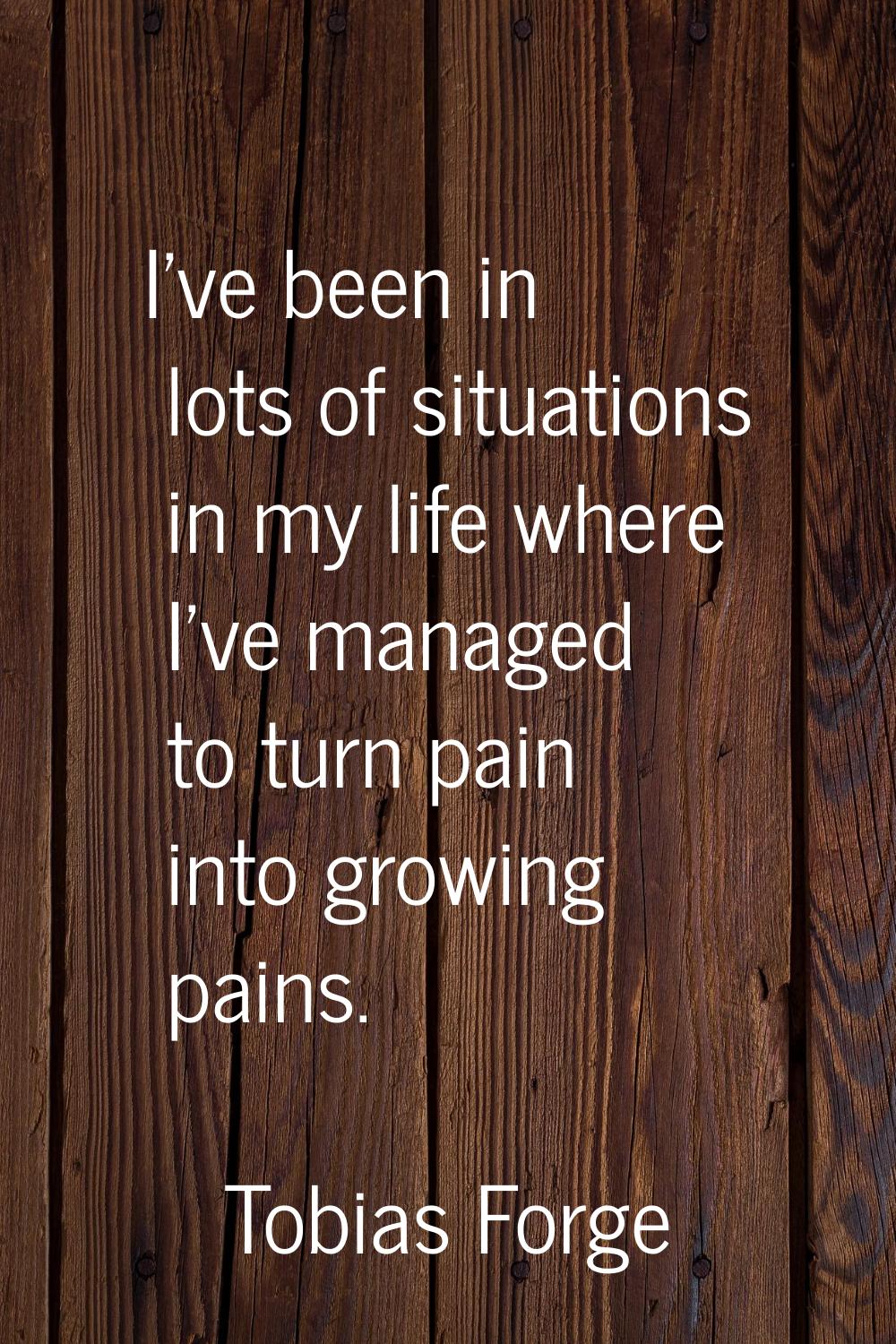 I've been in lots of situations in my life where I've managed to turn pain into growing pains.