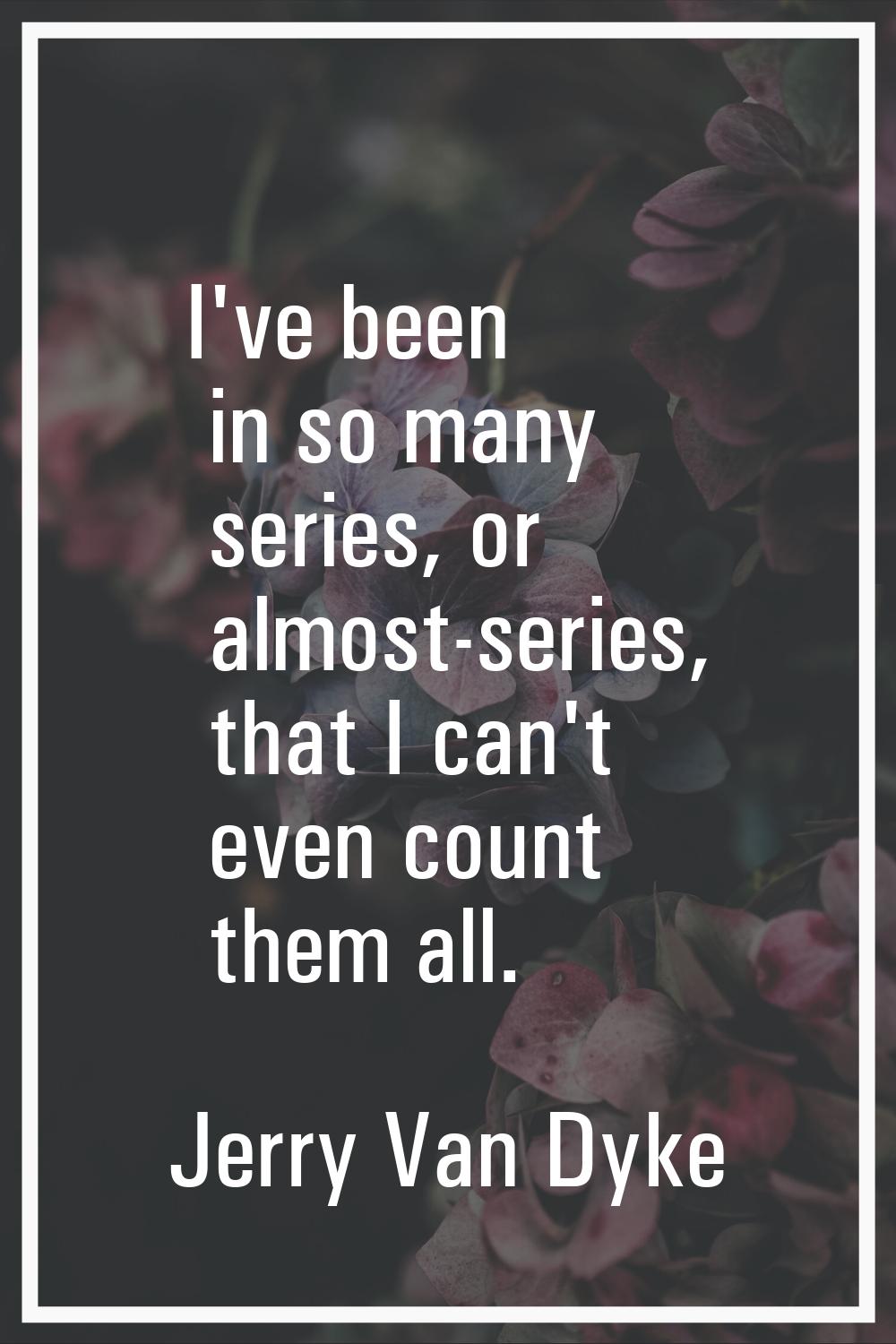 I've been in so many series, or almost-series, that I can't even count them all.